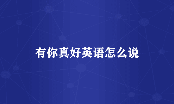 有你真好英语怎么说