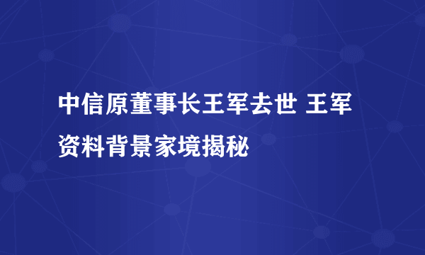中信原董事长王军去世 王军资料背景家境揭秘