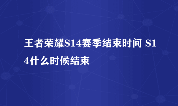 王者荣耀S14赛季结束时间 S14什么时候结束