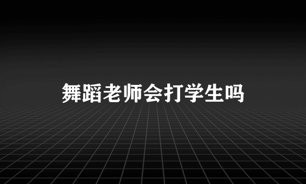 舞蹈老师会打学生吗