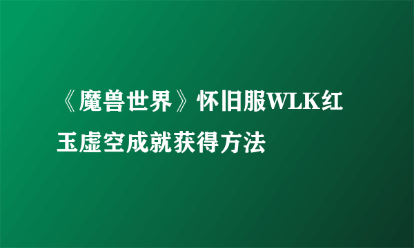 《魔兽世界》怀旧服WLK红玉虚空成就获得方法