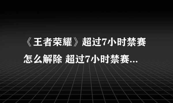 《王者荣耀》超过7小时禁赛怎么解除 超过7小时禁赛解除方法