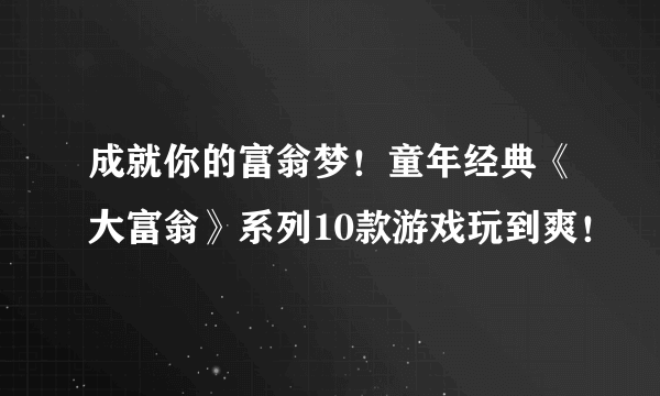 成就你的富翁梦！童年经典《大富翁》系列10款游戏玩到爽！