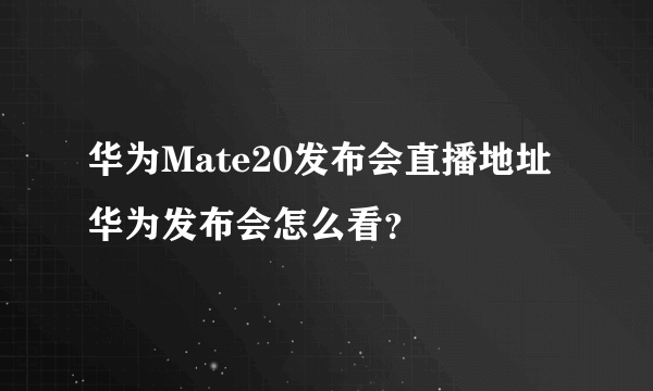 华为Mate20发布会直播地址 华为发布会怎么看？