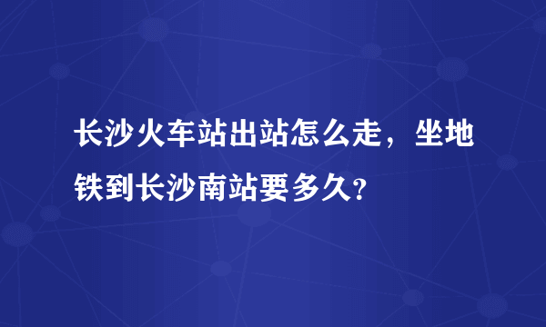 长沙火车站出站怎么走，坐地铁到长沙南站要多久？