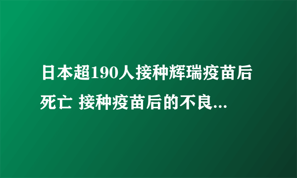 日本超190人接种辉瑞疫苗后死亡 接种疫苗后的不良反应有哪些