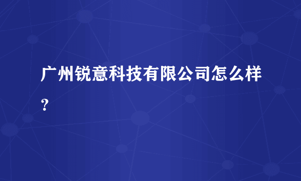广州锐意科技有限公司怎么样？