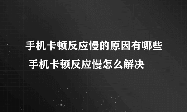 手机卡顿反应慢的原因有哪些 手机卡顿反应慢怎么解决