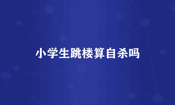 小学生跳楼算自杀吗