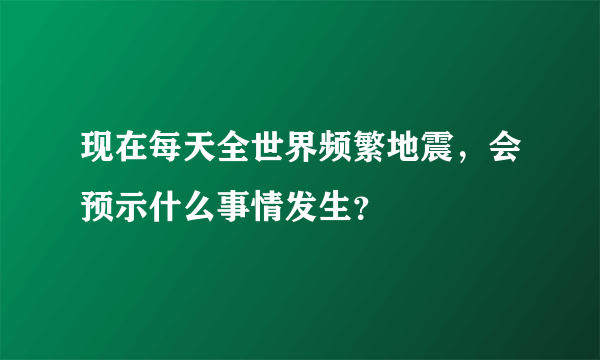现在每天全世界频繁地震，会预示什么事情发生？