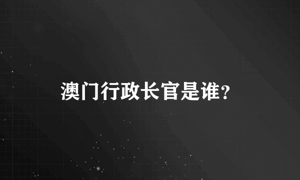 澳门行政长官是谁？
