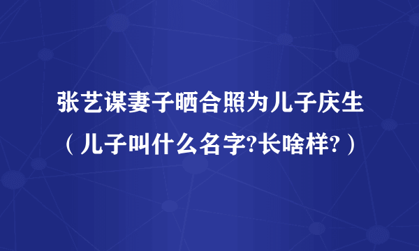 张艺谋妻子晒合照为儿子庆生（儿子叫什么名字?长啥样?）