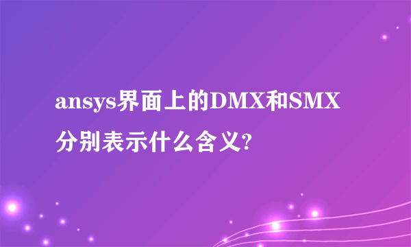 ansys界面上的DMX和SMX分别表示什么含义?