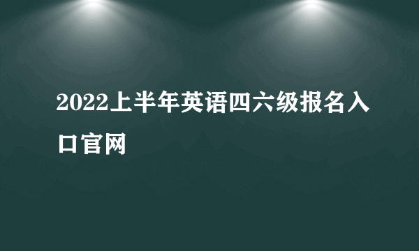 2022上半年英语四六级报名入口官网
