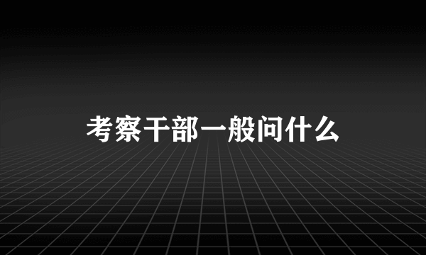 考察干部一般问什么