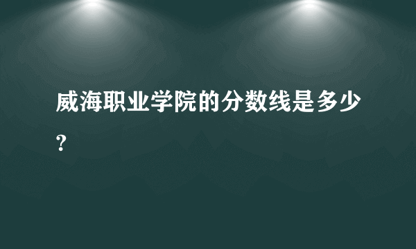 威海职业学院的分数线是多少?