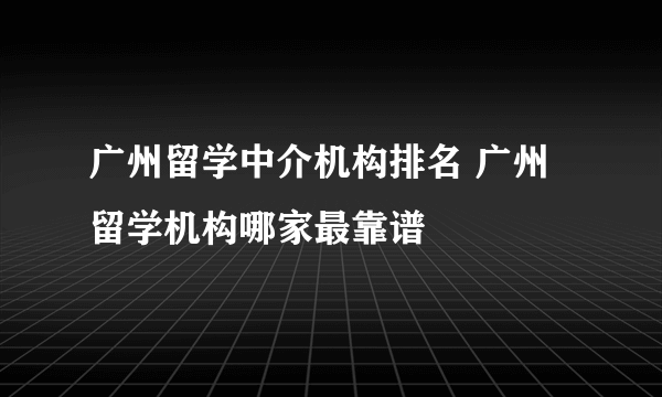 广州留学中介机构排名 广州留学机构哪家最靠谱
