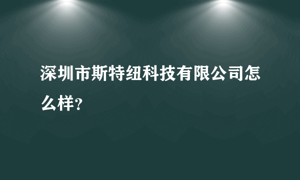 深圳市斯特纽科技有限公司怎么样？