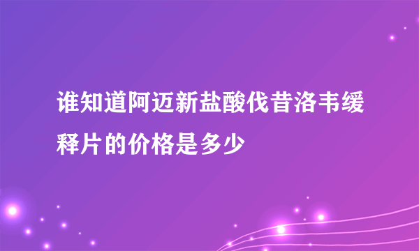 谁知道阿迈新盐酸伐昔洛韦缓释片的价格是多少