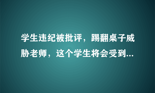 学生违纪被批评，踢翻桌子威胁老师，这个学生将会受到怎样惩戒？