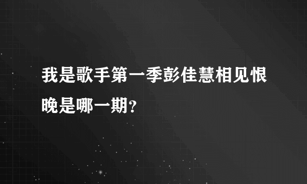 我是歌手第一季彭佳慧相见恨晚是哪一期？