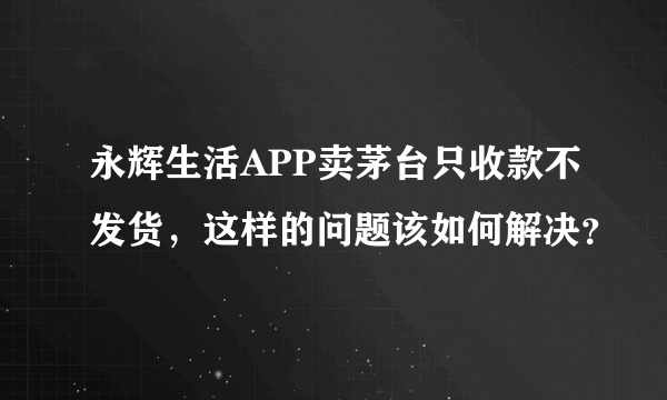 永辉生活APP卖茅台只收款不发货，这样的问题该如何解决？