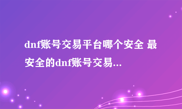 dnf账号交易平台哪个安全 最安全的dnf账号交易平台推荐