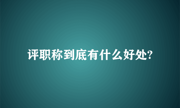 评职称到底有什么好处?