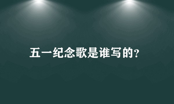 五一纪念歌是谁写的？