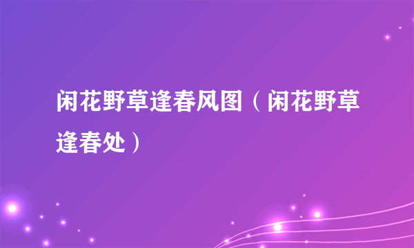闲花野草逢春风图（闲花野草逢春处）