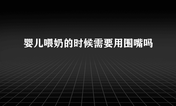 婴儿喂奶的时候需要用围嘴吗