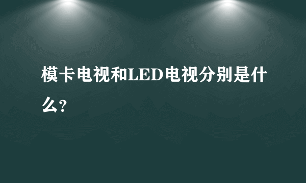 模卡电视和LED电视分别是什么？