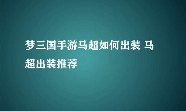 梦三国手游马超如何出装 马超出装推荐