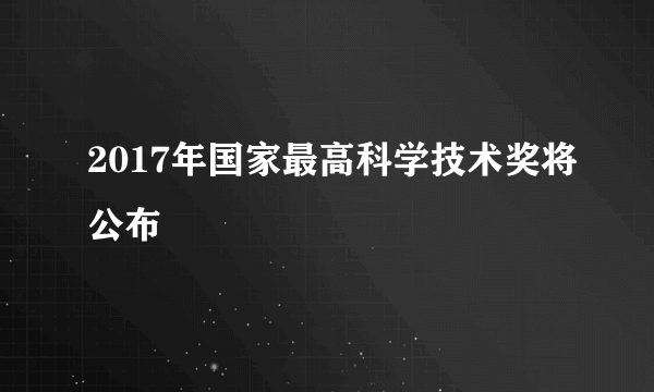 2017年国家最高科学技术奖将公布