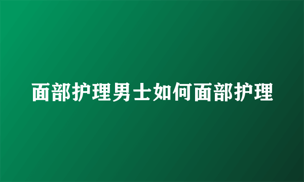 面部护理男士如何面部护理