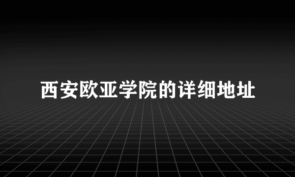 西安欧亚学院的详细地址