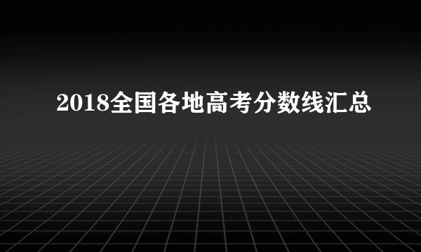 2018全国各地高考分数线汇总
