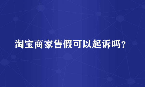 淘宝商家售假可以起诉吗？