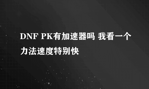 DNF PK有加速器吗 我看一个力法速度特别快
