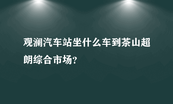 观澜汽车站坐什么车到茶山超朗综合市场？