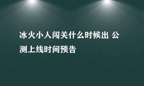 冰火小人闯关什么时候出 公测上线时间预告