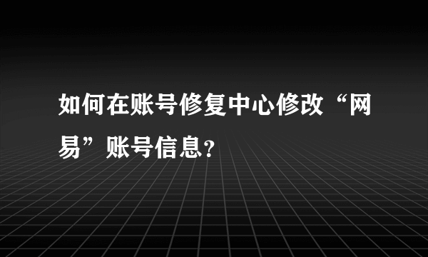 如何在账号修复中心修改“网易”账号信息？