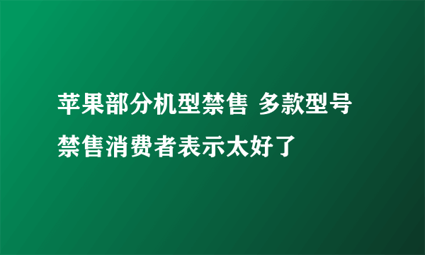 苹果部分机型禁售 多款型号禁售消费者表示太好了
