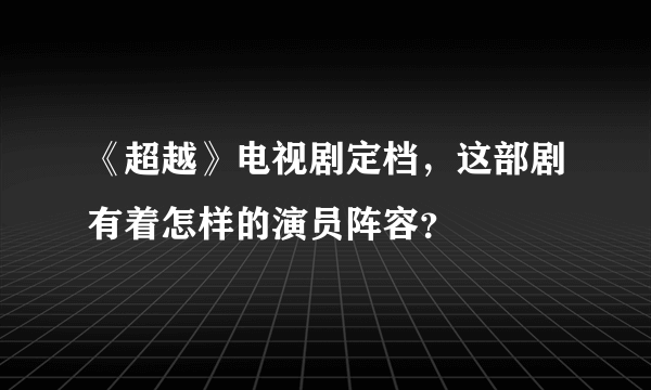 《超越》电视剧定档，这部剧有着怎样的演员阵容？
