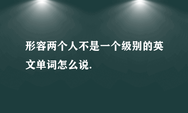 形容两个人不是一个级别的英文单词怎么说.