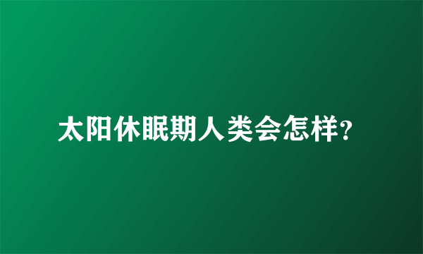 太阳休眠期人类会怎样？