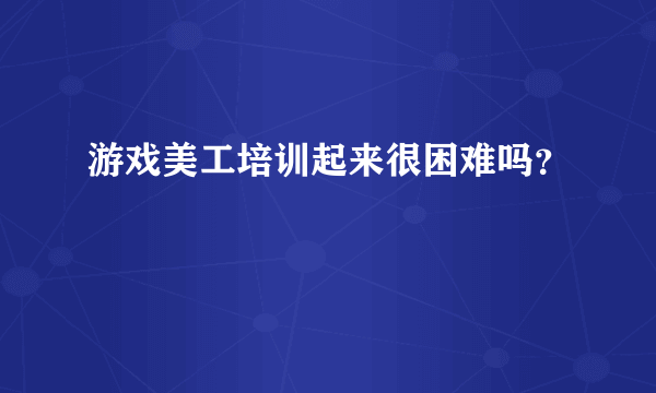 游戏美工培训起来很困难吗？