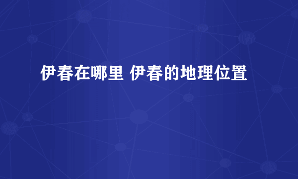 伊春在哪里 伊春的地理位置