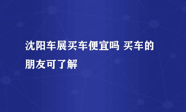 沈阳车展买车便宜吗 买车的朋友可了解