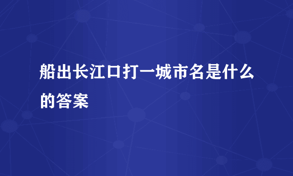 船出长江口打一城市名是什么的答案